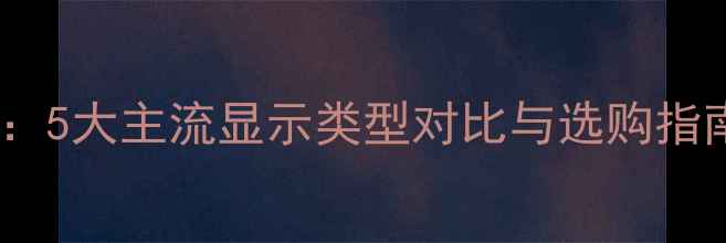 图片 电脑屏幕技术全：5大主流显示类型对比与选购指南（最新参数）1