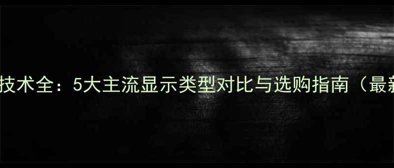 图片 电脑屏幕技术全：5大主流显示类型对比与选购指南（最新参数）2