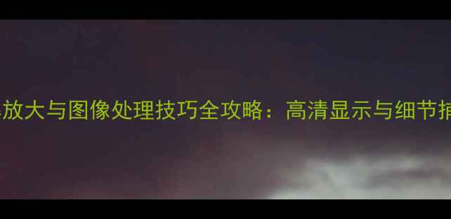 图片 电脑屏幕放大与图像处理技巧全攻略：高清显示与细节捕捉指南1