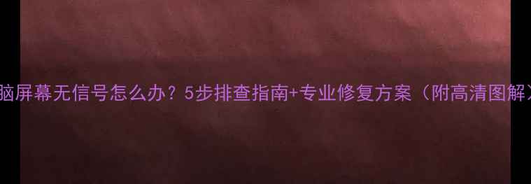 图片 电脑屏幕无信号怎么办？5步排查指南+专业修复方案（附高清图解）2