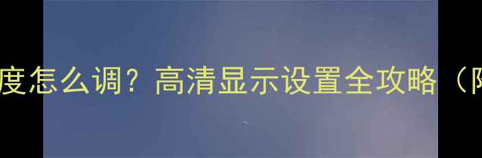 图片 电脑屏幕清晰度怎么调？高清显示设置全攻略（附图文教程）1