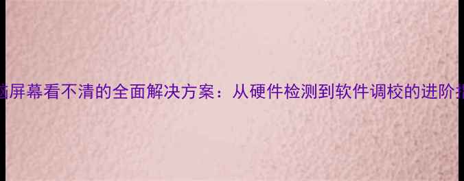 图片 电脑屏幕看不清的全面解决方案：从硬件检测到软件调校的进阶指南