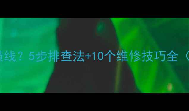 图片 电脑屏幕突然出现横线？5步排查法+10个维修技巧全（附故障自检清单）2