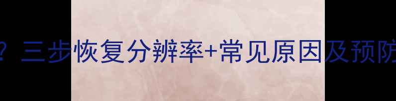 电脑屏幕缩小怎么办三步恢复分辨率常见原因及预防措施附图文教程