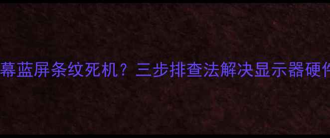 图片 电脑屏幕蓝屏条纹死机？三步排查法解决显示器硬件故障2