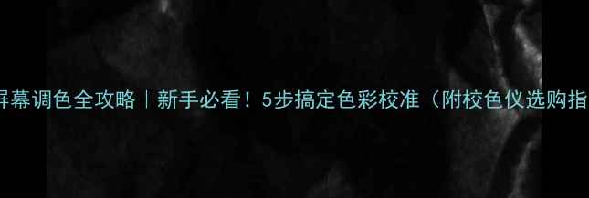 图片 电脑屏幕调色全攻略｜新手必看！5步搞定色彩校准（附校色仪选购指南）2