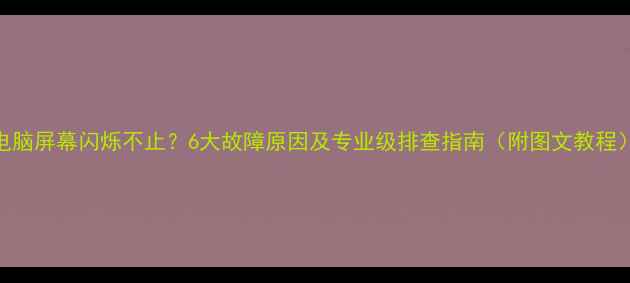 图片 电脑屏幕闪烁不止？6大故障原因及专业级排查指南（附图文教程）
