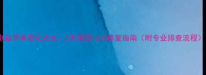 图片 电脑屏幕雪花点全：5大原因+6步修复指南（附专业排查流程）1