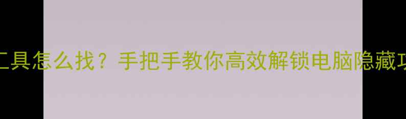 图片 电脑工具怎么找？手把手教你高效解锁电脑隐藏功能！