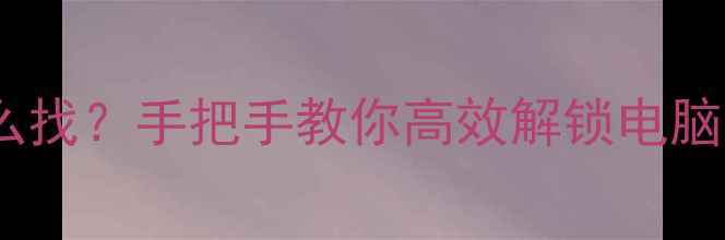 图片 电脑工具怎么找？手把手教你高效解锁电脑隐藏功能！1
