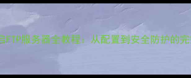 图片 电脑开启FTP服务器全教程：从配置到安全防护的完整指南2