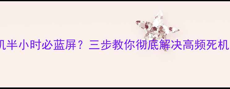 图片 电脑开机半小时必蓝屏？三步教你彻底解决高频死机问题！1