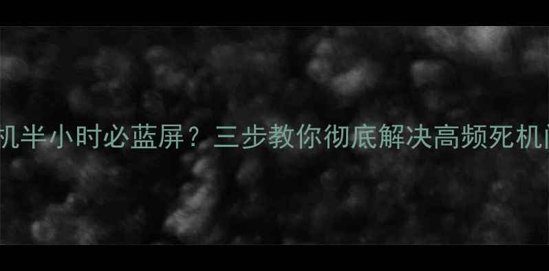电脑开机半小时必蓝屏三步教你彻底解决高频死机问题