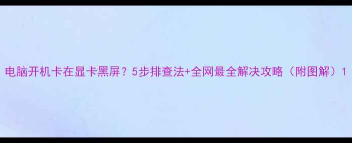图片 电脑开机卡在显卡黑屏？5步排查法+全网最全解决攻略（附图解）1