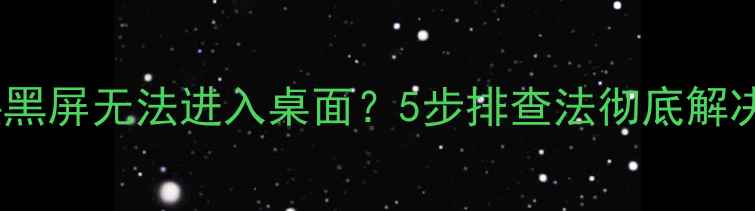 图片 电脑开机后直接黑屏无法进入桌面？5步排查法彻底解决系统启动问题1