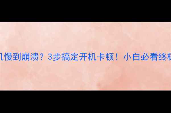 图片 电脑开机慢到崩溃？3步搞定开机卡顿！小白必看终极指南🔥