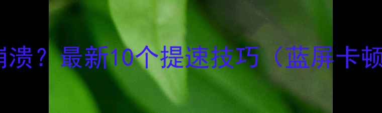 图片 电脑开机慢到崩溃？最新10个提速技巧（蓝屏卡顿死机全解决）2