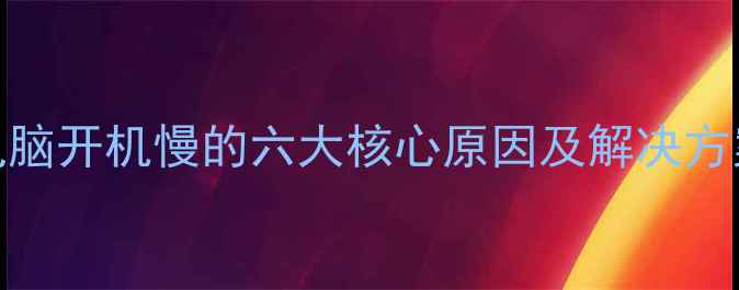 图片 电脑开机慢的六大核心原因及解决方案