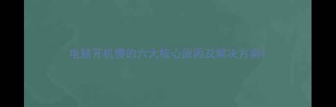 图片 电脑开机慢的六大核心原因及解决方案1