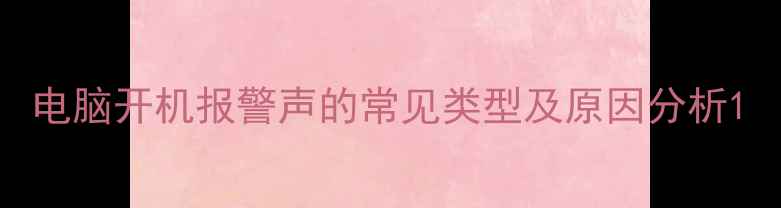 图片 电脑开机报警声的常见类型及原因分析1