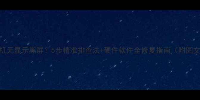 图片 电脑开机无显示黑屏？5步精准排查法+硬件软件全修复指南（附图文教程）