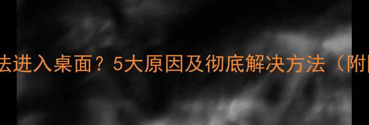 图片 电脑开机无法进入桌面？5大原因及彻底解决方法（附图文教程）1