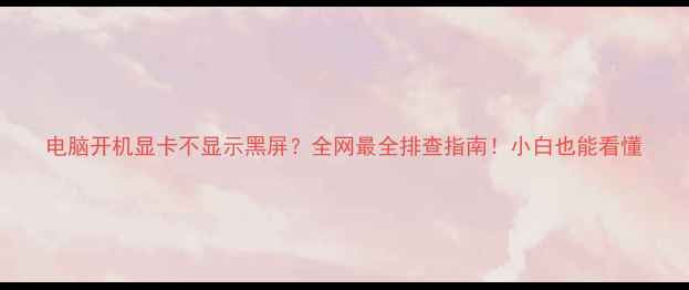 图片 电脑开机显卡不显示黑屏？全网最全排查指南！小白也能看懂
