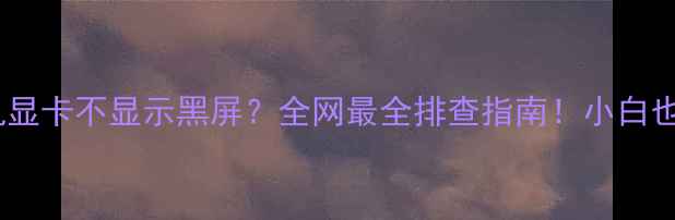 图片 电脑开机显卡不显示黑屏？全网最全排查指南！小白也能看懂1