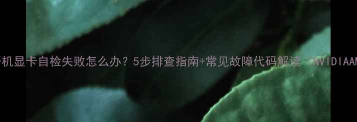 图片 电脑开机显卡自检失败怎么办？5步排查指南+常见故障代码解读（NVIDIAAMD全）