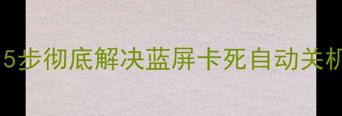 图片 电脑开机死机怎么办？5步彻底解决蓝屏卡死自动关机问题（附修复教程）1