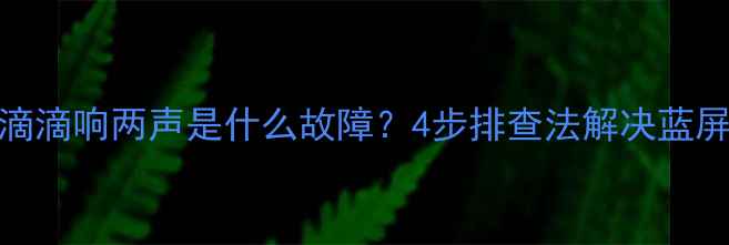 图片 电脑开机滴滴响两声是什么故障？4步排查法解决蓝屏死机问题