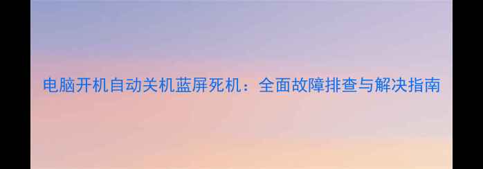 图片 电脑开机自动关机蓝屏死机：全面故障排查与解决指南