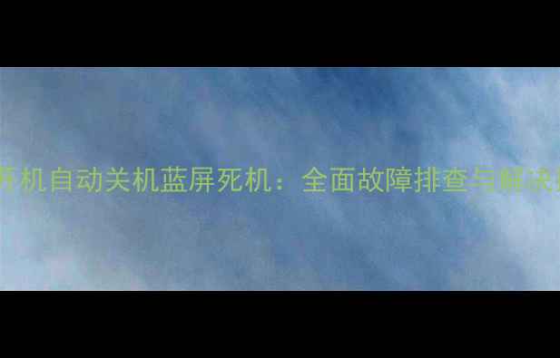 图片 电脑开机自动关机蓝屏死机：全面故障排查与解决指南1