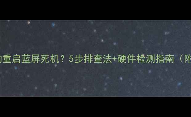 图片 电脑开机自动重启蓝屏死机？5步排查法+硬件检测指南（附图文教程）1