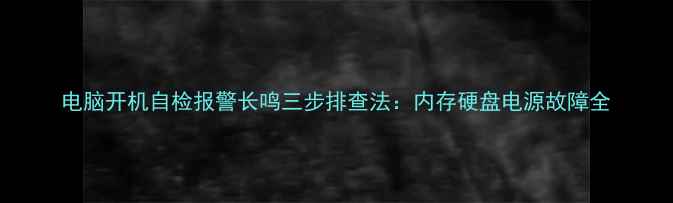 图片 电脑开机自检报警长鸣三步排查法：内存硬盘电源故障全