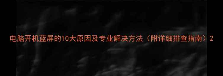 图片 电脑开机蓝屏的10大原因及专业解决方法（附详细排查指南）2