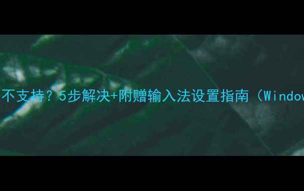 图片 电脑开机输入法不支持？5步解决+附赠输入法设置指南（Windows1011全攻略）