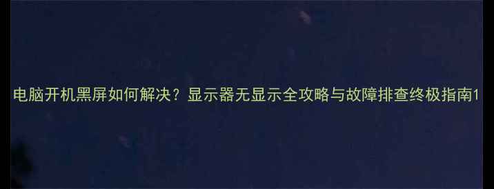 电脑开机黑屏如何解决显示器无显示全攻略与故障排查终极指南