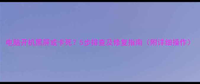 图片 电脑开机黑屏或卡死？5步排查及修复指南（附详细操作）