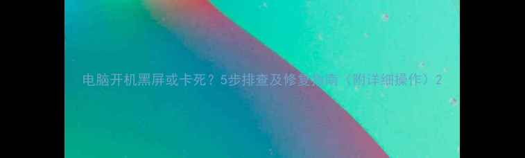 图片 电脑开机黑屏或卡死？5步排查及修复指南（附详细操作）2
