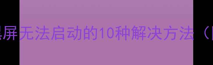 图片 电脑开机黑屏无法启动的10种解决方法（图文详解）