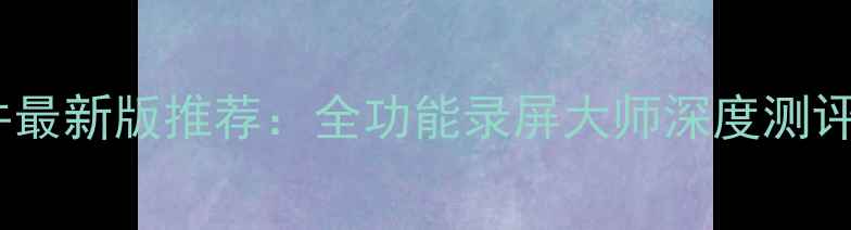 图片 电脑录屏软件最新版推荐：全功能录屏大师深度测评与使用指南1