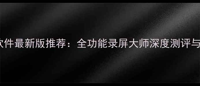 图片 电脑录屏软件最新版推荐：全功能录屏大师深度测评与使用指南2