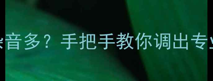 图片 电脑录音模糊杂音多？手把手教你调出专业级话筒设置！