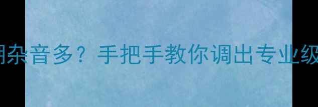 图片 电脑录音模糊杂音多？手把手教你调出专业级话筒设置！1