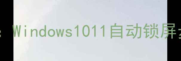 图片 电脑待机密码设置全攻略：Windows1011自动锁屏步骤详解（附图文教程）2