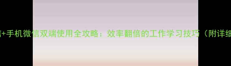 图片 电脑微信+手机微信双端使用全攻略：效率翻倍的工作学习技巧（附详细教程）2