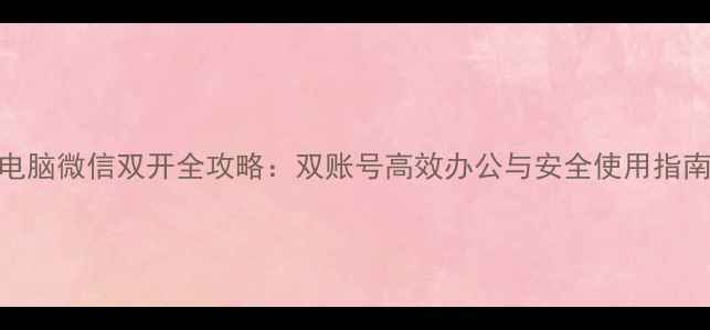 图片 电脑微信双开全攻略：双账号高效办公与安全使用指南