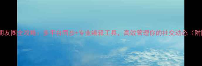 图片 电脑微信发朋友圈全攻略：多平台同步+专业编辑工具，高效管理你的社交动态（附图文教程）1