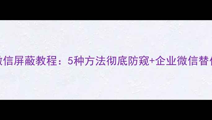 图片 电脑微信屏蔽教程：5种方法彻底防窥+企业微信替代方案